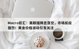 Macro巨汇：美联储降息落空，市场反应强烈！黄金价格波动引发关注