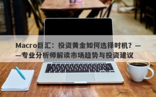 Macro巨汇：投资黄金如何选择时机？——专业分析师解读市场趋势与投资建议