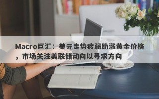 Macro巨汇：美元走势疲弱助涨黄金价格，市场关注美联储动向以寻求方向