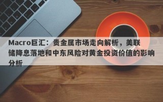 Macro巨汇：贵金属市场走向解析，美联储降息落地和中东风险对黄金投资价值的影响分析