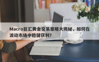 Macro巨汇黄金交易策略大揭秘，如何在波动市场中稳健获利？