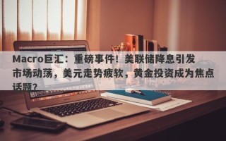 Macro巨汇：重磅事件！美联储降息引发市场动荡，美元走势疲软，黄金投资成为焦点话题？