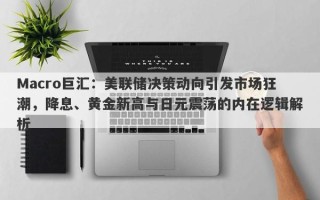 Macro巨汇：美联储决策动向引发市场狂潮，降息、黄金新高与日元震荡的内在逻辑解析