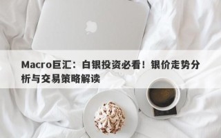 Macro巨汇：白银投资必看！银价走势分析与交易策略解读