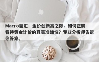 Macro巨汇：金价创新高之际，如何正确看待黄金计价的真实准确性？专业分析师告诉你答案。
