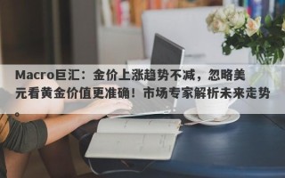 Macro巨汇：金价上涨趋势不减，忽略美元看黄金价值更准确！市场专家解析未来走势。