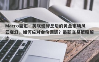 Macro巨汇：美联储降息后的黄金市场风云变幻，如何应对金价回调？最新交易策略解读。