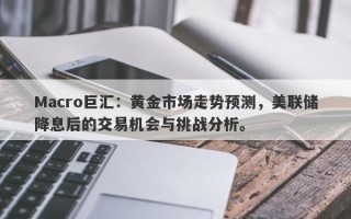Macro巨汇：黄金市场走势预测，美联储降息后的交易机会与挑战分析。