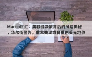Macro巨汇：美联储决策背后的风险揭秘，华尔街警告，重大失误或将重创美元地位