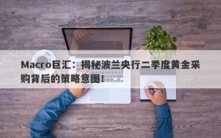 Macro巨汇：揭秘波兰央行二季度黄金采购背后的策略意图！