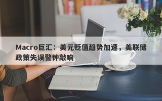 Macro巨汇：美元贬值趋势加速，美联储政策失误警钟敲响