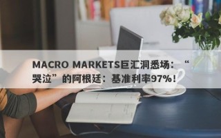 MACRO MARKETS巨汇洞悉场：“哭泣”的阿根廷：基准利率97%！