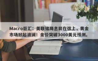Macro巨汇：美联储降息箭在弦上，黄金市场掀起波澜！金价突破3000美元预测。