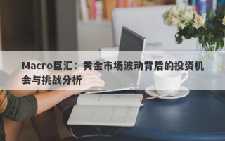 Macro巨汇：黄金市场波动背后的投资机会与挑战分析