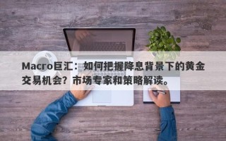 Macro巨汇：如何把握降息背景下的黄金交易机会？市场专家和策略解读。