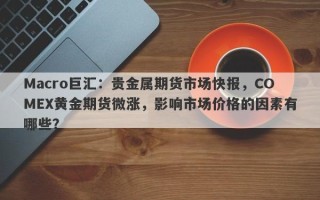 Macro巨汇：贵金属期货市场快报，COMEX黄金期货微涨，影响市场价格的因素有哪些？