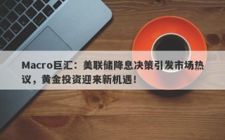 Macro巨汇：美联储降息决策引发市场热议，黄金投资迎来新机遇！