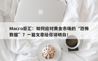 Macro巨汇：如何应对黄金市场的“恐怖数据”？一篇文章给你讲明白！