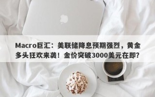 Macro巨汇：美联储降息预期强烈，黄金多头狂欢来袭！金价突破3000美元在即？