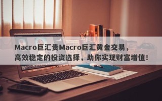Macro巨汇贵Macro巨汇黄金交易，高效稳定的投资选择，助你实现财富增值！