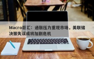 Macro巨汇：通胀压力重现市场，美联储决策失误或将加剧危机