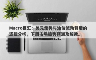 Macro巨汇：美元走势与油价波动背后的逻辑分析，下周市场趋势预测及解读。
