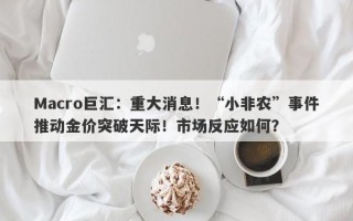 Macro巨汇：重大消息！“小非农”事件推动金价突破天际！市场反应如何？