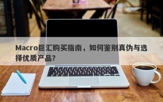 Macro巨汇购买指南，如何鉴别真伪与选择优质产品？