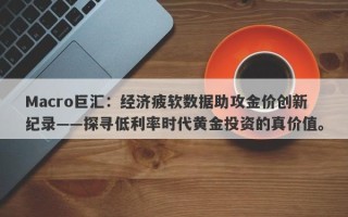 Macro巨汇：经济疲软数据助攻金价创新纪录——探寻低利率时代黄金投资的真价值。