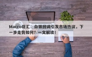 Macro巨汇：白银回调引发市场热议，下一步走势如何？一文解读！
