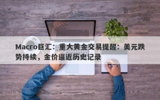 Macro巨汇：重大黄金交易提醒：美元跌势持续，金价逼近历史记录