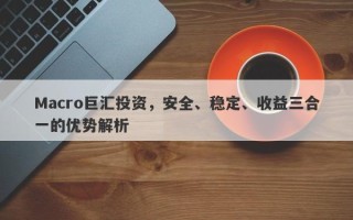 Macro巨汇投资，安全、稳定、收益三合一的优势解析