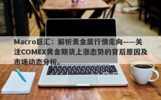 Macro巨汇：解析贵金属行情走向——关注COMEX黄金期货上涨态势的背后原因及市场动态分析。