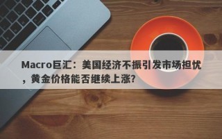 Macro巨汇：美国经济不振引发市场担忧，黄金价格能否继续上涨？