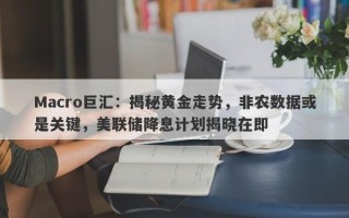 Macro巨汇：揭秘黄金走势，非农数据或是关键，美联储降息计划揭晓在即