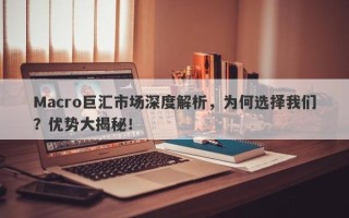 Macro巨汇市场深度解析，为何选择我们？优势大揭秘！