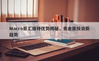 Macro巨汇独特优势揭秘，贵金属投资新趋势