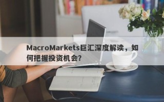 MacroMarkets巨汇深度解读，如何把握投资机会？