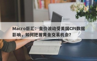Macro巨汇：金价波动受美国CPI数据影响，如何把握黄金交易机会？