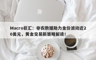 Macro巨汇：非农数据助力金价波动近20美元，黄金交易新策略解读！