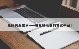 金属黄金交易——贵金属投资的首选平台！