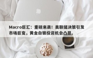 Macro巨汇：重磅来袭！美联储决策引发市场巨变，黄金白银投资机会凸显。