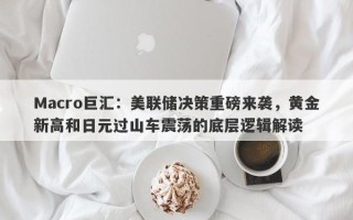 Macro巨汇：美联储决策重磅来袭，黄金新高和日元过山车震荡的底层逻辑解读