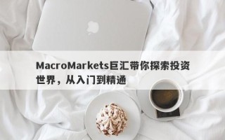 MacroMarkets巨汇带你探索投资世界，从入门到精通