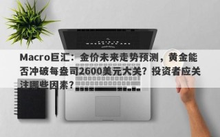Macro巨汇：金价未来走势预测，黄金能否冲破每盎司2600美元大关？投资者应关注哪些因素？