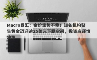 Macro巨汇：金价走势不稳！知名机构警告黄金恐迎逾25美元下跌空间，投资应谨慎决策