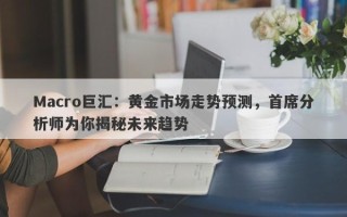 Macro巨汇：黄金市场走势预测，首席分析师为你揭秘未来趋势