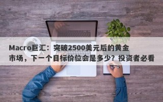 Macro巨汇：突破2500美元后的黄金市场，下一个目标价位会是多少？投资者必看