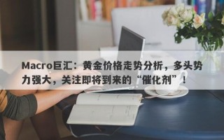 Macro巨汇：黄金价格走势分析，多头势力强大，关注即将到来的“催化剂”！