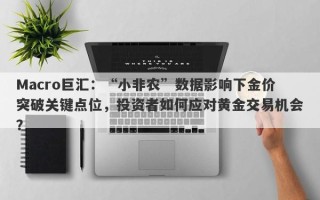 Macro巨汇：“小非农”数据影响下金价突破关键点位，投资者如何应对黄金交易机会？